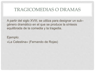 TRAGICOMEDIAS O DRAMAS
A partir del siglo XVIII, se utiliza para designar un sub–
género dramático en el que se produce la síntesis
equilibrada de la comedia y la tragedia.
Ejemplo:
«La Celestina» (Fernando de Rojas)
 