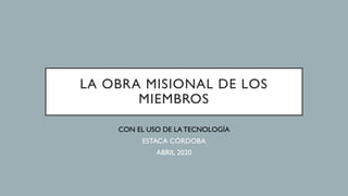 LA OBRA MISIONAL DE LOS
MIEMBROS
CON EL USO DE LATECNOLOGÍA
ESTACA CÓRDOBA
ABRIL 2020
 