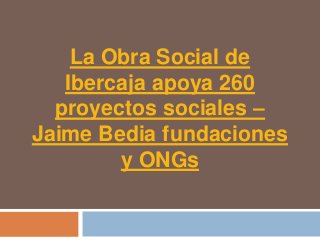 La Obra Social de
   Ibercaja apoya 260
  proyectos sociales –
Jaime Bedia fundaciones
        y ONGs
 
