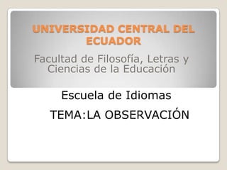 UNIVERSIDAD CENTRAL DEL ECUADOR Facultad de Filosofía, Letras y Ciencias de la Educación Escuela de Idiomas TEMA:LA OBSERVACIÓN 