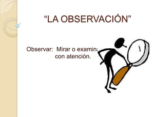 “LA OBSERVACIÓN”


Observar: Mirar o examinar
          con atención.
 