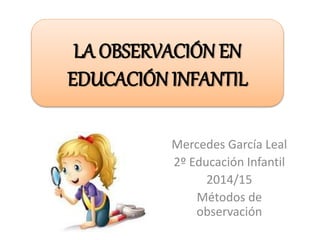Mercedes García Leal
2º Educación Infantil
2014/15
Métodos de
observación
LA OBSERVACIÓN EN
EDUCACIÓN INFANTIL
 