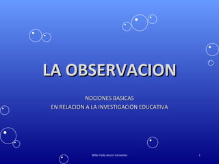 LA OBSERVACION NOCIONES BASICAS EN RELACION A LA INVESTIGACIÓN EDUCATIVA Willy Fredy Ancori Cervantes 