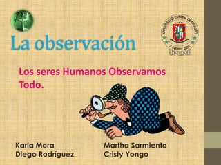 La observación
Los seres Humanos Observamos
Todo.
Karla Mora Martha Sarmiento
Diego Rodríguez Cristy Yongo
 