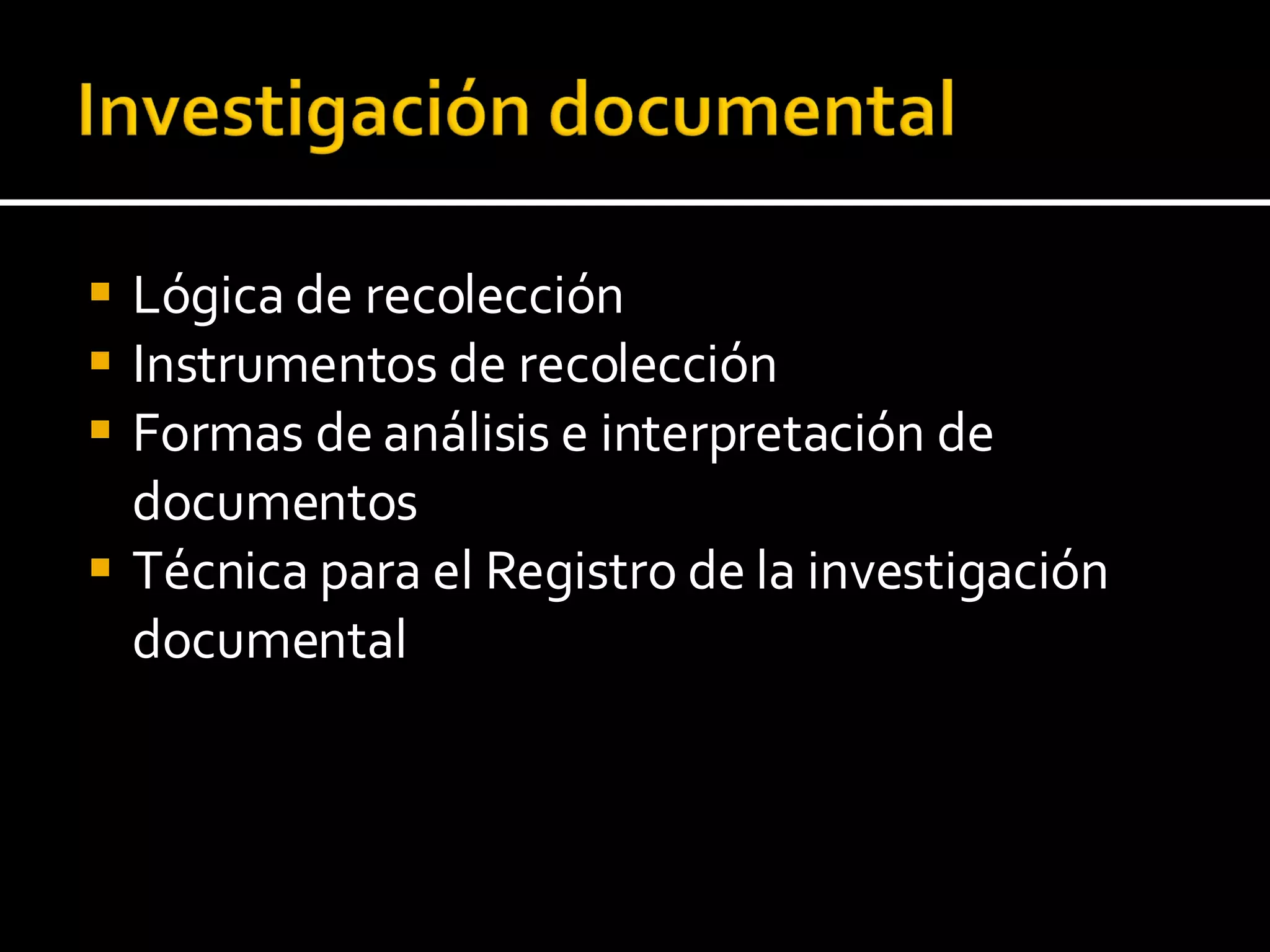 Lógica de recolección Instrumentos de recolección Formas de análisis e interpretación de documentos Técnica para el Registro de la investigación documental 