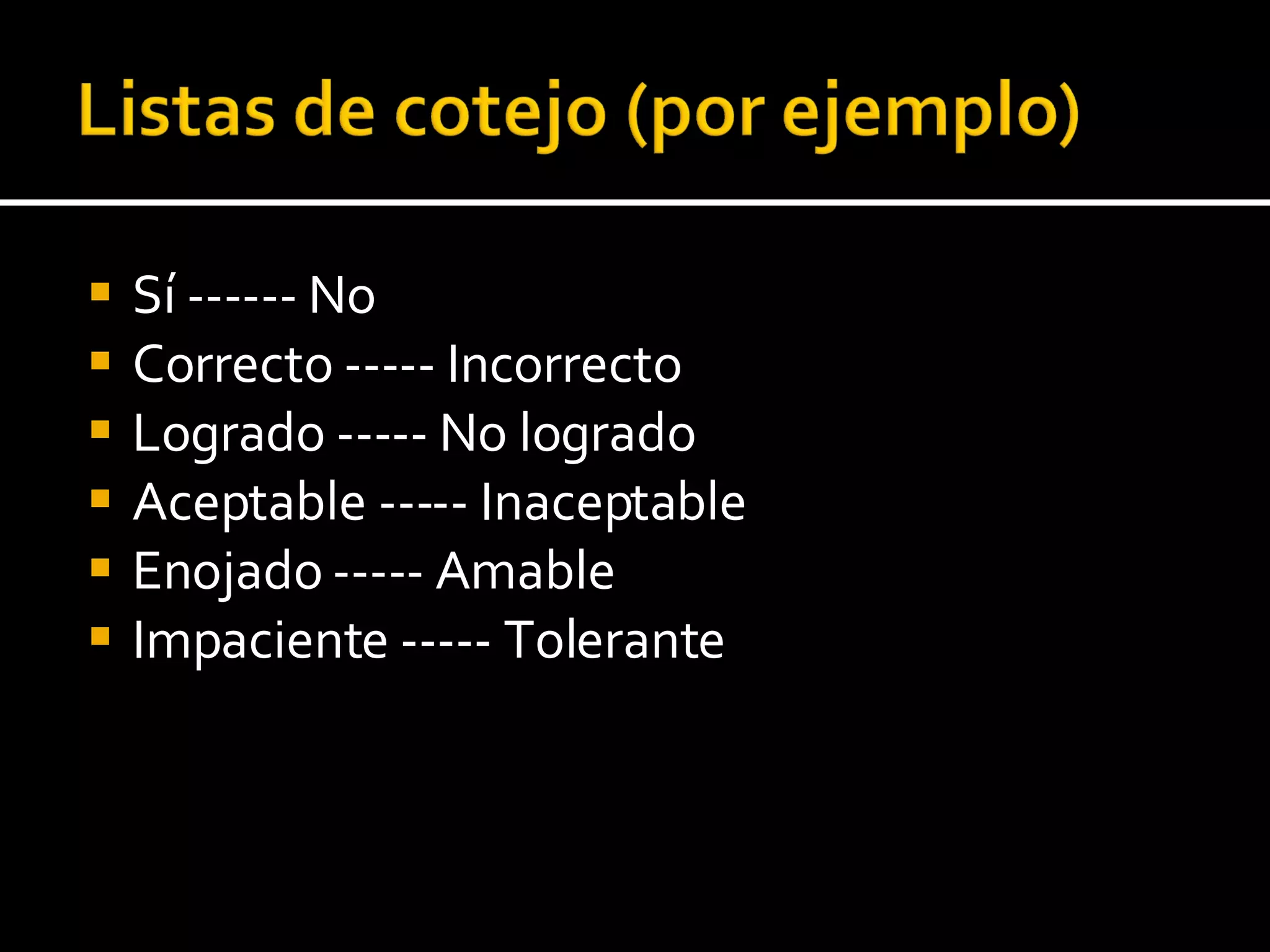 Sí ------ No Correcto ----- Incorrecto Logrado ----- No logrado Aceptable ----- Inaceptable Enojado ----- Amable Impaciente ----- Tolerante 