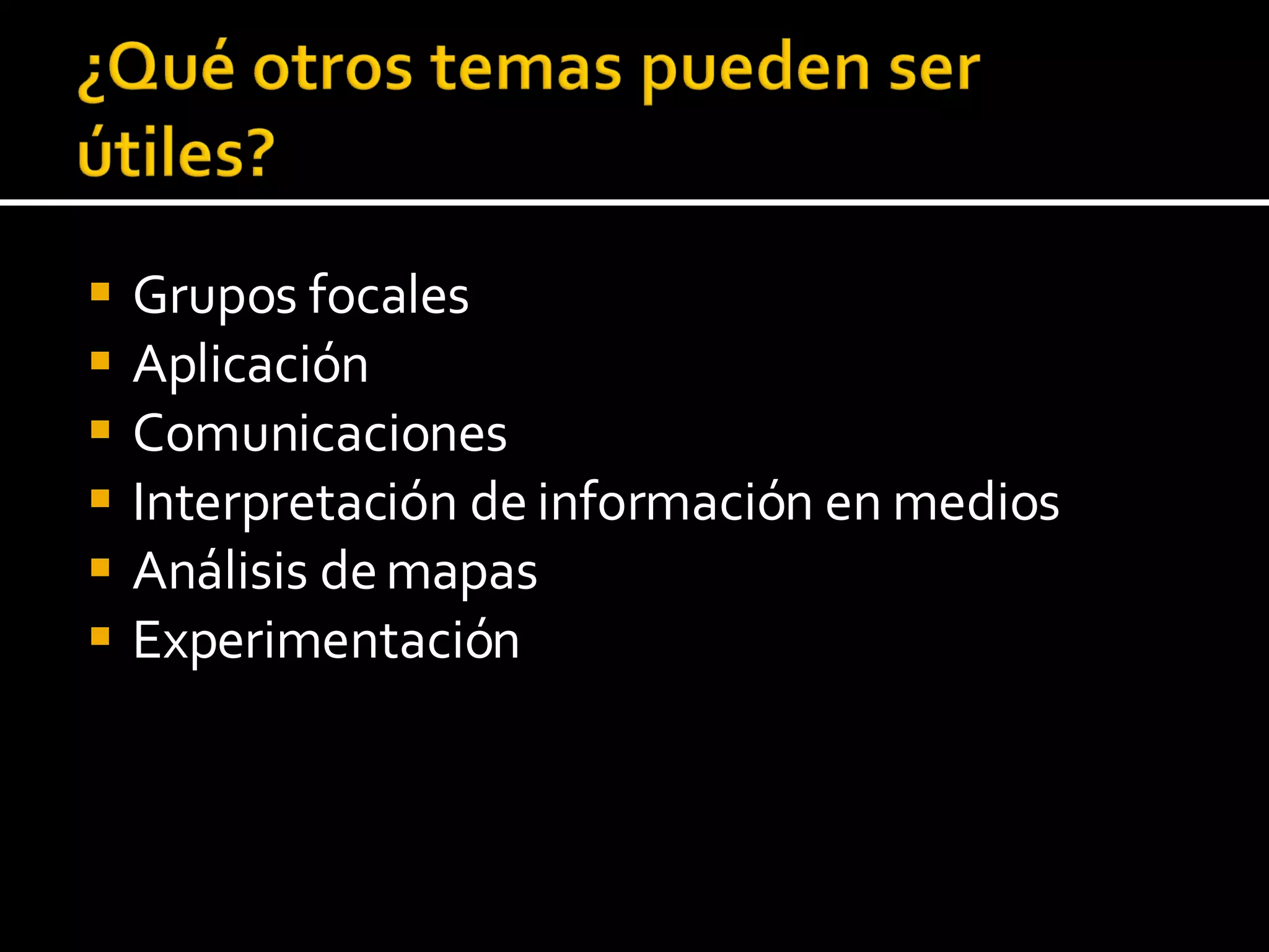 Grupos focales Aplicación Comunicaciones Interpretación de información en medios Análisis de mapas Experimentación  