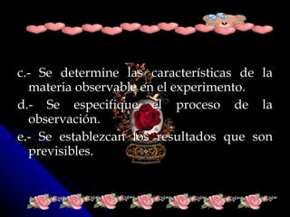 c.- Se determine las características de la materia observable en el experimento. d.- Se especifique el proceso de la observación. e.- Se establezcan los resultados que son previsibles.