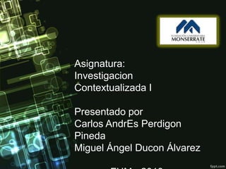 Asignatura:
Investigacion
Contextualizada I

Presentado por
Carlos AndrEs Perdigon
Pineda
Miguel Ángel Ducon Álvarez
 