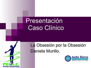 Presentación
 Caso Clínico

 La Obsesión por la Obsesión
 Daniela Murillo.
 