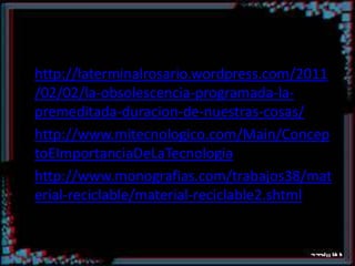 Bibliografíahttp://laterminalrosario.wordpress.com/2011/02/02/la-obsolescencia-programada-la-premeditada-duracion-de-nuestras-cosas/http://www.mitecnologico.com/Main/ConceptoEImportanciaDeLaTecnologiahttp://www.monografias.com/trabajos38/material-reciclable/material-reciclable2.shtml