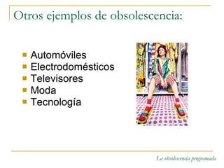 Otros ejemplos de obsolescencia: Automóviles Electrodomésticos Televisores Moda Tecnología 