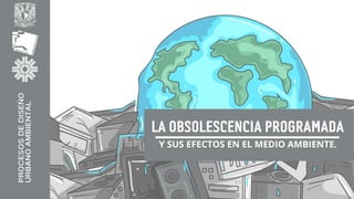 LA OBSOLESCENCIA PROGRAMADA
Y SUS EFECTOS EN EL MEDIO AMBIENTE.
PROCESOS
DE
DISEÑO
URBANO
AMBIENTAL
 