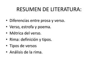 RESUMEN DE LITERATURA:
• Diferencias entre prosa y verso.
• Verso, estrofa y poema.
• Métrica del verso.
• Rima: definición y tipos.
• Tipos de versos
• Análisis de la rima.
 