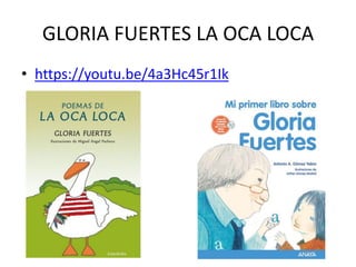 GLORIA FUERTES LA OCA LOCA
• https://youtu.be/4a3Hc45r1Ik
 
