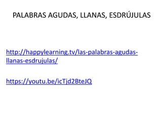 PALABRAS AGUDAS, LLANAS, ESDRÚJULAS
http://happylearning.tv/las-palabras-agudas-
llanas-esdrujulas/
https://youtu.be/icTjd2BteJQ
 