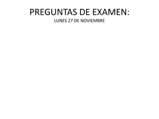 PREGUNTAS DE EXAMEN:
LUNES 27 DE NOVIEMBRE
 