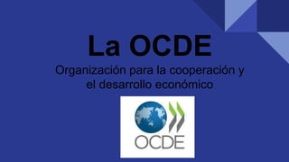 La OCDE
Organización para la cooperación y
el desarrollo económico
 