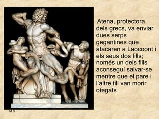 Atena, protectora dels grecs, va enviar dues serps gegantines que atacaren a Laocoont i els seus dos fills; només un dels fills aconseguí salvar-se mentre que el pare i l’altre fill van morir ofegats 