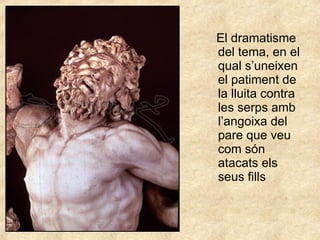 El dramatisme del tema, en el qual s’uneixen el patiment de la lluita contra les serps amb l’angoixa del pare que veu com són atacats els seus fills 