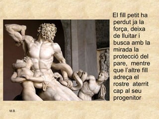 El fill petit ha perdut ja la força, deixa de lluitar i busca amb la mirada la protecció del pare,  mentre que l’altre fill adreça el rostre  aterrit cap al seu progenitor 