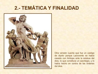 2.- TEMÁTICA Y FINALIDAD




              Otra versión cuenta que fue un castigo
              de Apolo porque Laocoonte se había
              casado con Antiopa ante la estatua del
              dios, lo que constituía un sacrilegio, y lo
              había hecho en contra de las órdenes
              del dios.
 