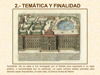 2.- TEMÁTICA Y FINALIDAD




Comitente: No es sabe si fue encargada por el Estado para exponerla a un lugar
público, o recomendada por un particular. La copia romana estaba pensada para
decorar casas importantes, en este caso, la Domus Aurea de Nerón.
 
