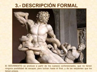 3.- DESCRIPCIÓN FORMAL




El MOVIMIENTO se produce a partir de los cuerpos contorsionados, que no tienen
ninguna posibilidad de escapar, pero luchan hasta el final, y de las serpientes que los
tienen presos.
 