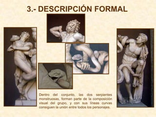 3.- DESCRIPCIÓN FORMAL




  Dentro del conjunto, las dos serpientes
  monstruosas, forman parte de la composición
  visual del grupo, y con sus líneas curvas
  consiguen la unión entre todos los personajes.
 