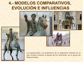 4.- MODELOS COMPARATIVOS,
  EVOLUCIÓN E INFLUENCIAS




       La expresividad y el dinamismo de la helenismo influirán en el
       arte romano durante la época de los Antoninos, en el grupo de
       Marco Aurelio.
 