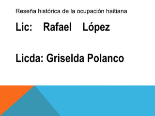 Reseña histórica de la ocupación haitiana
Lic: Rafael López
Licda: Griselda Polanco
 