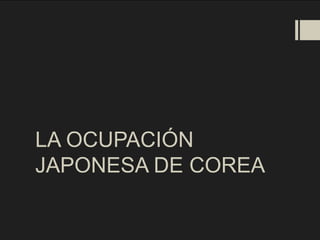 LA OCUPACIÓN
JAPONESA DE COREA
 