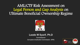 AML/CTF Risk Assessment on
Legal Person and Gap Analysis on
Ultimate Beneficial Ownership Regime
Laode M Syarif, Ph.D
Commissioner
Corruption Eradication Commission (KPK)
 