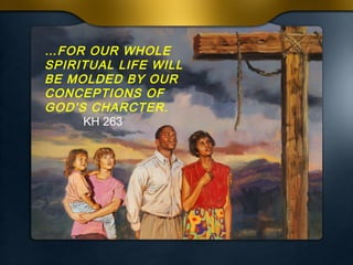 …FOR OUR WHOLE
SPIRITUAL LIFE WILL
BE MOLDED BY OUR
CONCEPTIONS OF
GOD’S CHARCTER.
KH 263

 