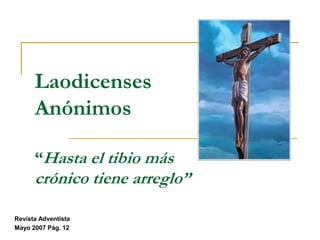 Laodicenses Anónimos“Hasta el tibio más crónico tiene arreglo” Revista Adventista Mayo 2007 Pág. 12 