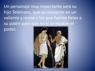 Un personaje muy importante será su
hijo Telémaco, que se convierte en un
valiente y reúne a los que fueron fieles a
su padre para que no le arrebaten el
poder.
 