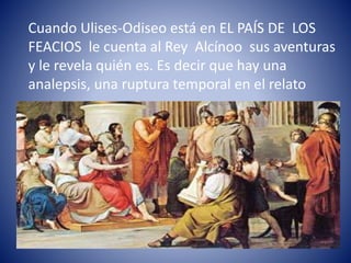 Cuando Ulises-Odiseo está en EL PAÍS DE LOS
FEACIOS le cuenta al Rey Alcínoo sus aventuras
y le revela quién es. Es decir que hay una
analepsis, una ruptura temporal en el relato
 