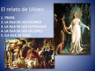 El relato de Ulises:
1. TROYA
2. LA ISLA DE LOS CICONES
3. LA ISLA DE LOS LOTÓFAGOS
4. LA ISLA DE LOS CÍCLOPES
5. ILA ISLA DE EOLO
 