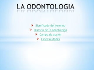  Significado del termino
 Historia de la odontología
 Campo de acción
 Especialidades
 