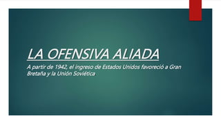 LA OFENSIVA ALIADA
A partir de 1942, el ingreso de Estados Unidos favoreció a Gran
Bretaña y la Unión Soviética.
 