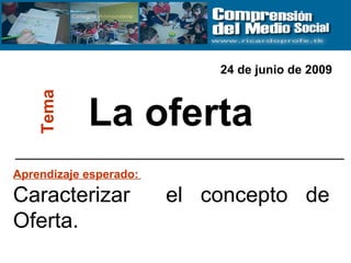 La oferta Tema Aprendizaje esperado:   Caracterizar  el concepto de Oferta. 24 de junio de 2009 