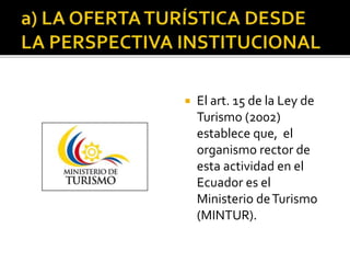  El art. 15 de la Ley de
Turismo (2002)
establece que, el
organismo rector de
esta actividad en el
Ecuador es el
Ministerio deTurismo
(MINTUR).
 