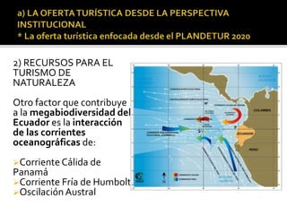 2) RECURSOS PARA EL
TURISMO DE
NATURALEZA
Otro factor que contribuye
a la megabiodiversidad del
Ecuador es la interacción
de las corrientes
oceanográficas de:
Corriente Cálida de
Panamá
Corriente Fría de Humbolt
Oscilación Austral
 