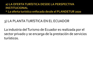 3) LA PLANTATURÍSTICA EN EL ECUADOR
La industria delTurismo de Ecuador es realizada por el
sector privado y se encarga de la prestación de servicios
turísticos.
 