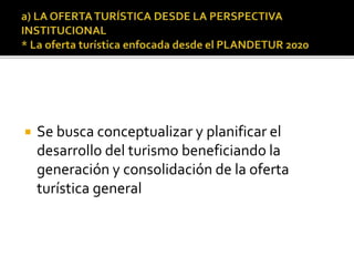  Se busca conceptualizar y planificar el
desarrollo del turismo beneficiando la
generación y consolidación de la oferta
turística general
 