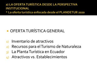  OFERTATURÍSTICA GENERAL
1) Inventario de atractivos
2) Recursos para elTurismo de Naturaleza
3) La PlantaTurística en Ecuador
4) Atractivos vs. Establecimientos
 