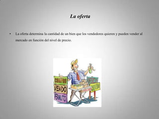  La ofertaLa oferta determina la cantidad de un bien que los vendedores quieren y pueden vender al mercado en función del nivel de precio. 