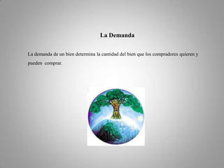La DemandaLa demanda de un bien determina la cantidad delbien que los compradores quieren y pueden  comprar. 