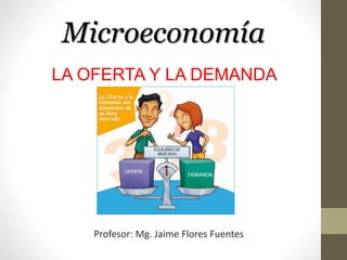 Microeconomía 
LA OFERTA Y LA DEMANDA 
Profesor: Mg. Jaime Flores Fuentes 
 