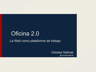 Oficina 2.0
La Web como plataforma de trabajo


                          Vanesa Salinas
                                @vanesasalinas
 